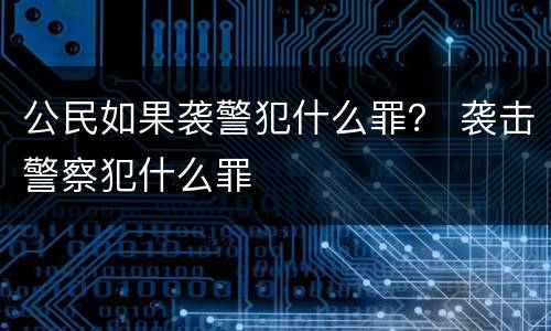 公民如果袭警犯什么罪？ 袭击警察犯什么罪