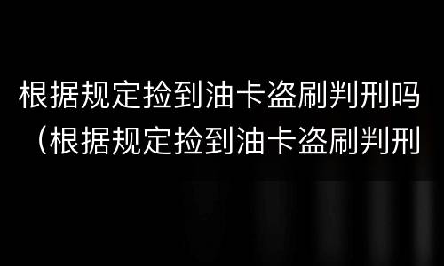 根据规定捡到油卡盗刷判刑吗（根据规定捡到油卡盗刷判刑吗多少年）