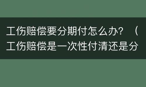 工伤赔偿要分期付怎么办？（工伤赔偿是一次性付清还是分期付工伤赔偿）