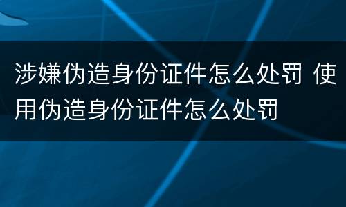 涉嫌伪造身份证件怎么处罚 使用伪造身份证件怎么处罚