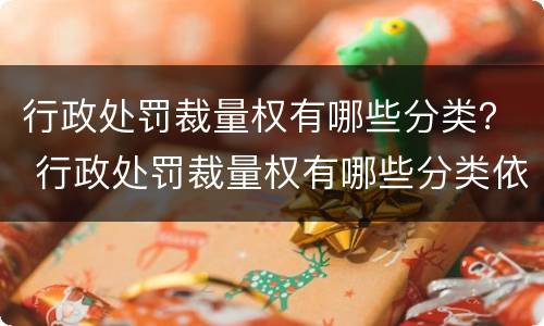 行政处罚裁量权有哪些分类？ 行政处罚裁量权有哪些分类依据