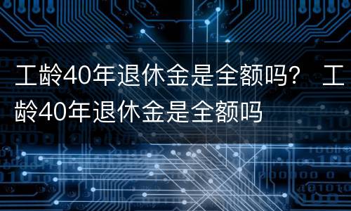 工龄40年退休金是全额吗？ 工龄40年退休金是全额吗