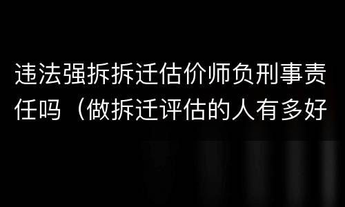 违法强拆拆迁估价师负刑事责任吗（做拆迁评估的人有多好）