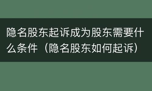 隐名股东起诉成为股东需要什么条件（隐名股东如何起诉）