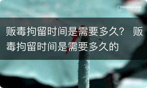 贩毒拘留时间是需要多久？ 贩毒拘留时间是需要多久的