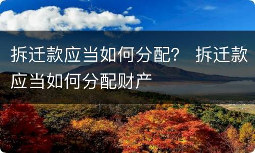 拆迁款应当如何分配？ 拆迁款应当如何分配财产