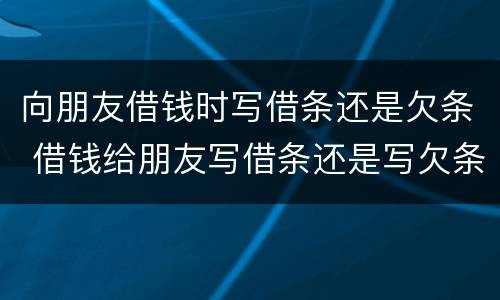 向朋友借钱时写借条还是欠条 借钱给朋友写借条还是写欠条?