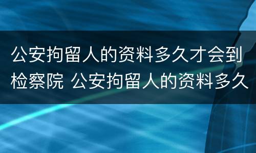 公安拘留人的资料多久才会到检察院 公安拘留人的资料多久才会到检察院审理