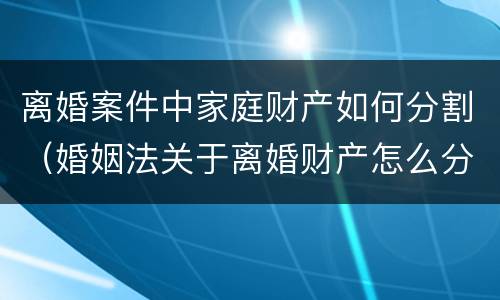 离婚案件中家庭财产如何分割（婚姻法关于离婚财产怎么分割）