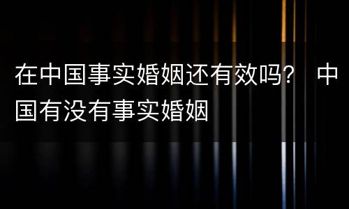 在中国事实婚姻还有效吗？ 中国有没有事实婚姻