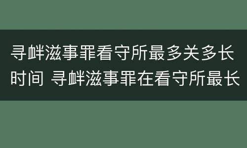 寻衅滋事罪看守所最多关多长时间 寻衅滋事罪在看守所最长拘留几天