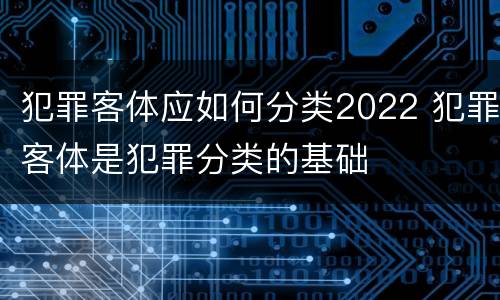 犯罪客体应如何分类2022 犯罪客体是犯罪分类的基础