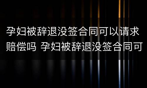 孕妇被辞退没签合同可以请求赔偿吗 孕妇被辞退没签合同可以请求赔偿吗怎么办