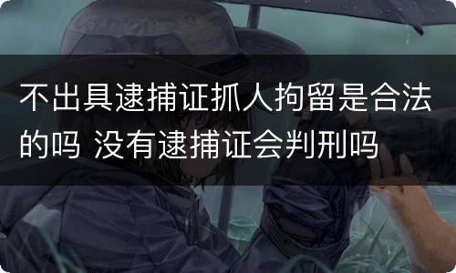 不出具逮捕证抓人拘留是合法的吗 没有逮捕证会判刑吗