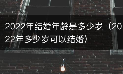 2022年结婚年龄是多少岁（2022年多少岁可以结婚）