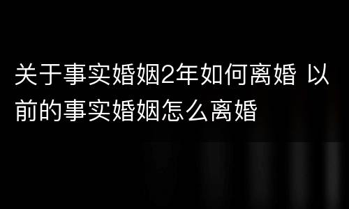 关于事实婚姻2年如何离婚 以前的事实婚姻怎么离婚