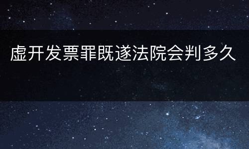 虚开发票罪既遂法院会判多久