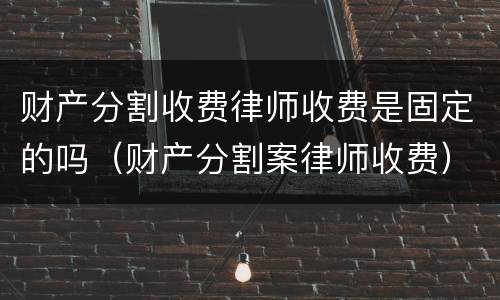 财产分割收费律师收费是固定的吗（财产分割案律师收费）