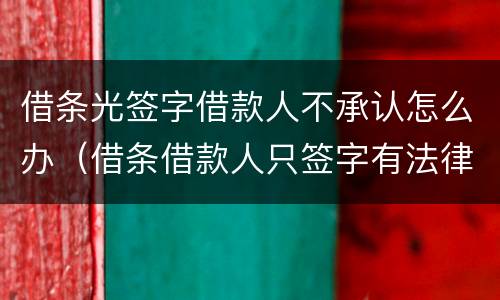 借条光签字借款人不承认怎么办（借条借款人只签字有法律效应吗?）