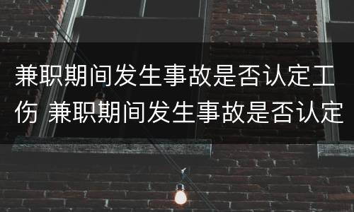 兼职期间发生事故是否认定工伤 兼职期间发生事故是否认定工伤了