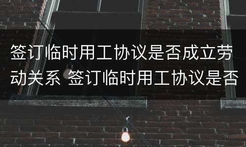 签订临时用工协议是否成立劳动关系 签订临时用工协议是否成立劳动关系纠纷