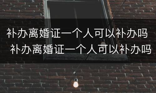 补办离婚证一个人可以补办吗 补办离婚证一个人可以补办吗