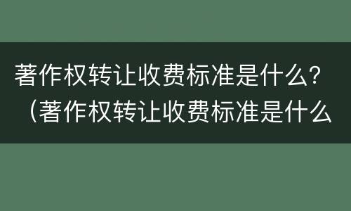 著作权转让收费标准是什么？（著作权转让收费标准是什么文件）