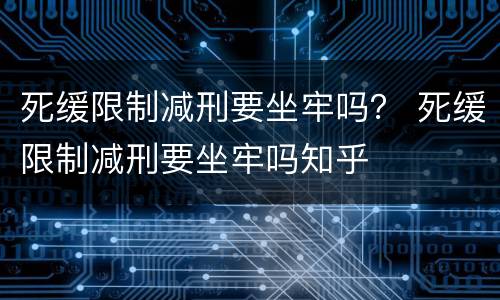 死缓限制减刑要坐牢吗？ 死缓限制减刑要坐牢吗知乎