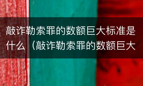 敲诈勒索罪的数额巨大标准是什么（敲诈勒索罪的数额巨大是多少）