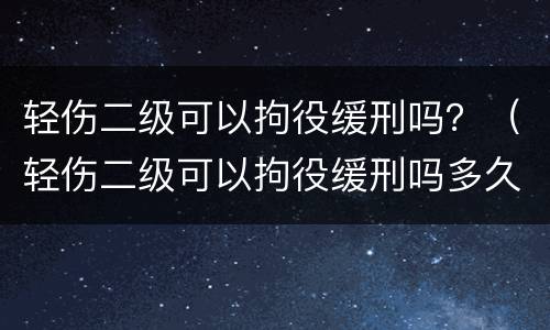 轻伤二级可以拘役缓刑吗？（轻伤二级可以拘役缓刑吗多久）