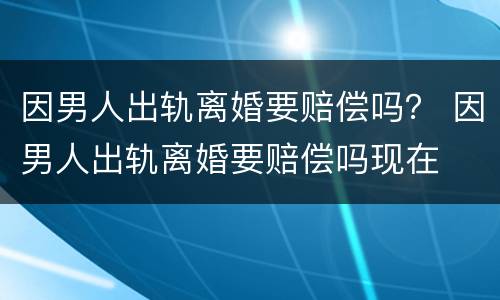 因男人出轨离婚要赔偿吗？ 因男人出轨离婚要赔偿吗现在