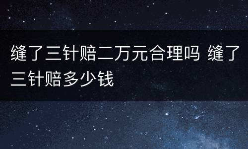 缝了三针赔二万元合理吗 缝了三针赔多少钱