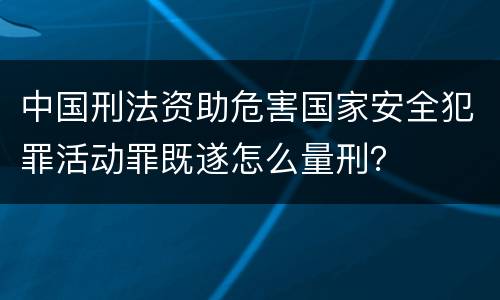 中国刑法资助危害国家安全犯罪活动罪既遂怎么量刑？