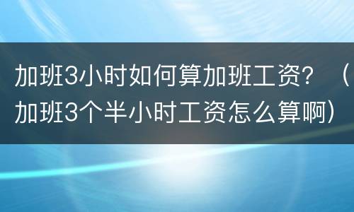 加班3小时如何算加班工资？（加班3个半小时工资怎么算啊）