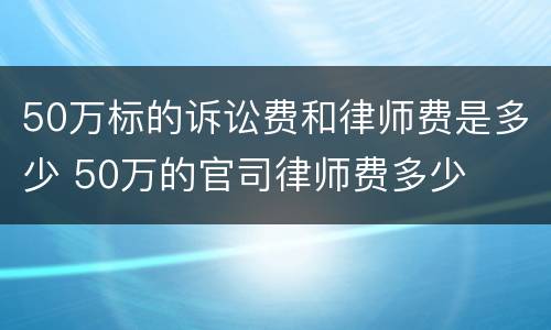 50万标的诉讼费和律师费是多少 50万的官司律师费多少