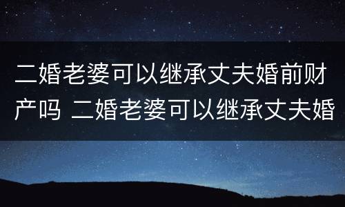 二婚老婆可以继承丈夫婚前财产吗 二婚老婆可以继承丈夫婚前财产吗