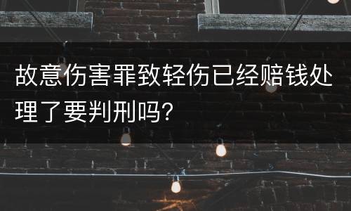 故意伤害罪致轻伤已经赔钱处理了要判刑吗？