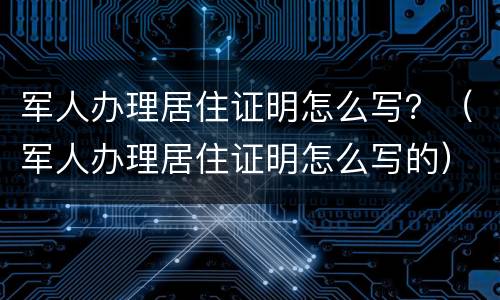 军人办理居住证明怎么写？（军人办理居住证明怎么写的）