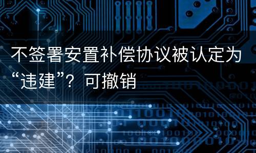 不签署安置补偿协议被认定为“违建”？可撤销