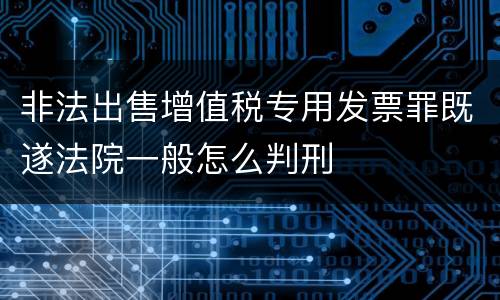 非法出售增值税专用发票罪既遂法院一般怎么判刑