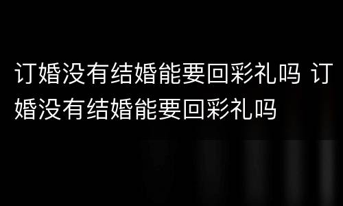 订婚没有结婚能要回彩礼吗 订婚没有结婚能要回彩礼吗