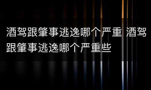 酒驾跟肇事逃逸哪个严重 酒驾跟肇事逃逸哪个严重些