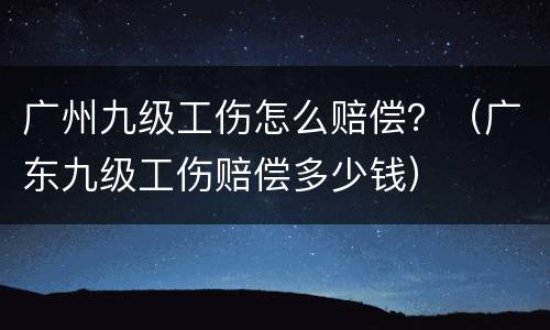 广州九级工伤怎么赔偿？（广东九级工伤赔偿多少钱）