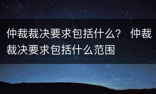 仲裁裁决要求包括什么？ 仲裁裁决要求包括什么范围