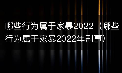 哪些行为属于家暴2022（哪些行为属于家暴2022年刑事）