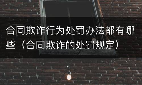 合同欺诈行为处罚办法都有哪些（合同欺诈的处罚规定）