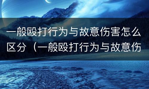 一般殴打行为与故意伤害怎么区分（一般殴打行为与故意伤害怎么区分呢）