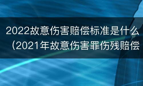 2022故意伤害赔偿标准是什么（2021年故意伤害罪伤残赔偿金）