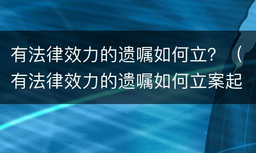 有法律效力的遗嘱如何立？（有法律效力的遗嘱如何立案起诉）