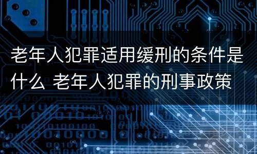 老年人犯罪适用缓刑的条件是什么 老年人犯罪的刑事政策